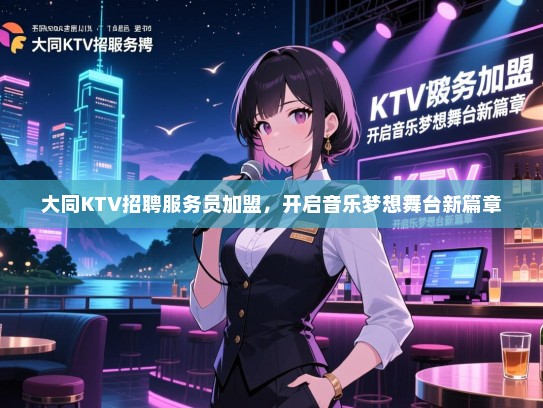 大同KTV招聘服务员加盟，开启音乐梦想舞台新篇章
