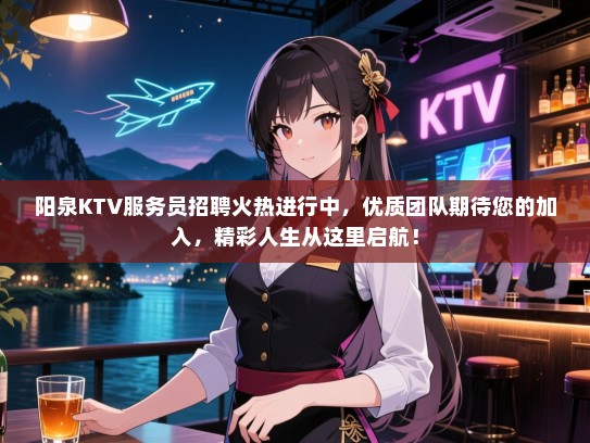 阳泉KTV服务员招聘火热进行中，优质团队期待您的加入，精彩人生从这里启航！