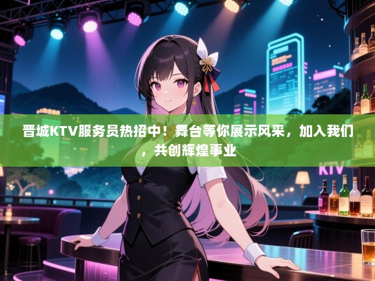 晋城KTV服务员热招中!舞台等你展示风采,加入我们,共创辉煌事业 晋城KTV服务员热招中!舞台等你展示风采,加入我们,共创辉煌事业
