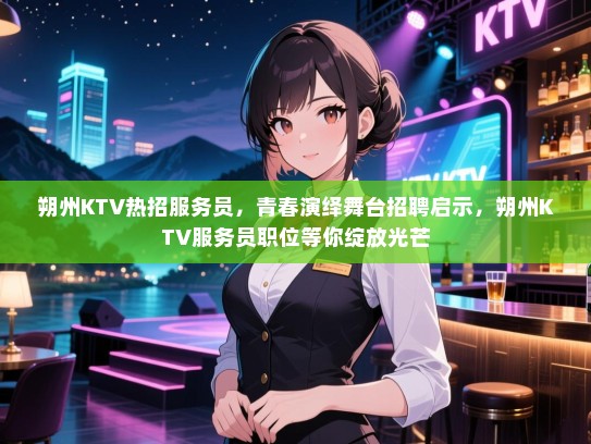 朔州KTV热招服务员，青春演绎舞台招聘启示，朔州KTV服务员职位等你绽放光芒