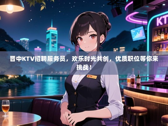 晋中KTV招聘服务员，欢乐时光共创，优质职位等你来挑战！