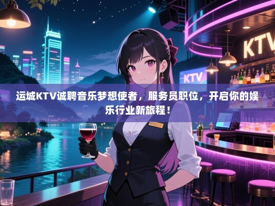 运城KTV诚聘音乐梦想使者，服务员职位，开启你的娱乐行业新旅程！