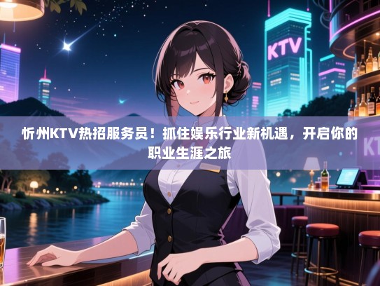 忻州KTV热招服务员！抓住娱乐行业新机遇，开启你的职业生涯之旅