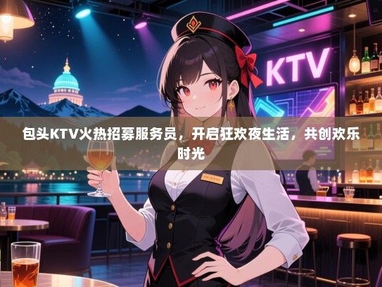 包头KTV火热招募服务员，开启狂欢夜生活，共创欢乐时光