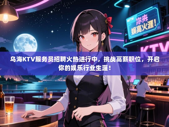 乌海KTV服务员招聘火热进行中,挑战高薪职位,开启你的娱乐行业生涯! 乌海KTV服务员招聘火热进行中,挑战高薪职位,开启你的娱乐行业生涯!