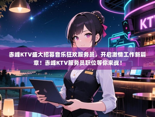 赤峰KTV盛大招募音乐狂欢服务员,开启激情工作新篇章!赤峰KTV服务员职位等你来战! 赤峰KTV盛大招募音乐狂欢服务员,开启激情工作新篇章!赤峰KTV服务员职位等你来战!