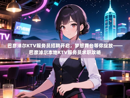 巴彦淖尔KTV服务员招聘开启，梦想舞台等你绽放——巴彦淖尔本地KTV服务员求职攻略