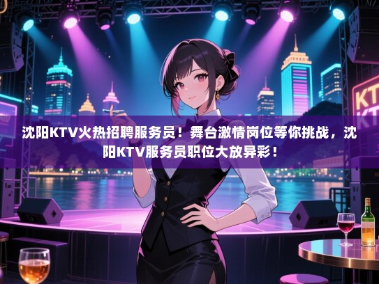 沈阳KTV火热招聘服务员！舞台激情岗位等你挑战，沈阳KTV服务员职位大放异彩！