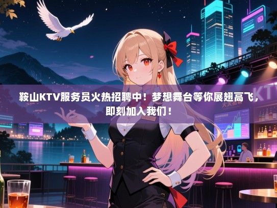 鞍山KTV服务员火热招聘中！梦想舞台等你展翅高飞，即刻加入我们！