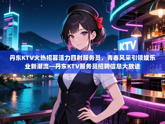 丹东KTV火热招募活力四射服务员，青春风采引领娱乐业新潮流—丹东KTV服务员招聘信息大放送