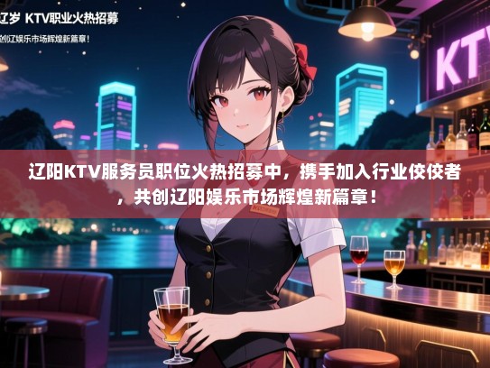 辽阳KTV服务员职位火热招募中，携手加入行业佼佼者，共创辽阳娱乐市场辉煌新篇章！