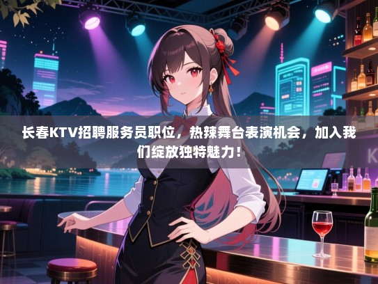 长春KTV招聘服务员职位，热辣舞台表演机会，加入我们绽放独特魅力！
