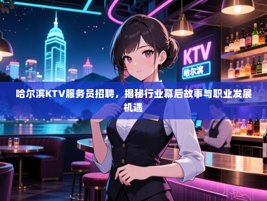 哈尔滨KTV服务员招聘，揭秘行业幕后故事与职业发展机遇