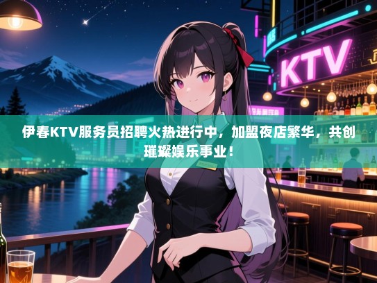 伊春KTV服务员招聘火热进行中,加盟夜店繁华,共创璀璨娱乐事业! 伊春KTV服务员招聘火热进行中,加盟夜店繁华,共创璀璨娱乐事业!
