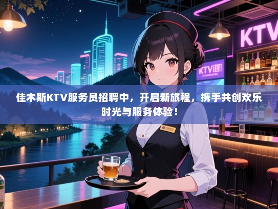 佳木斯KTV服务员招聘中,开启新旅程,携手共创欢乐时光与服务体验! 佳木斯KTV服务员招聘中,开启新旅程,携手共创欢乐时光与服务体验!
