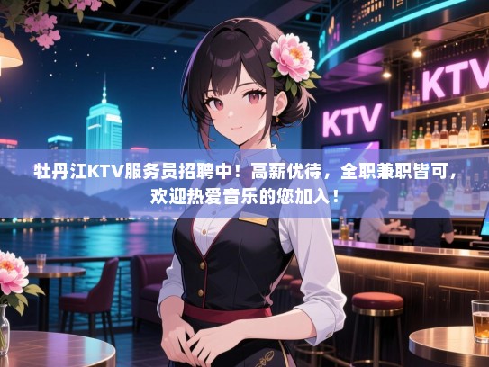 牡丹江KTV服务员招聘中!高薪优待,全职兼职皆可,欢迎热爱音乐的您加入! 牡丹江KTV服务员招聘中!高薪优待,全职兼职皆可,欢迎热爱音乐的您加入!