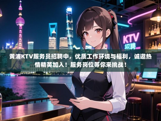 黄浦KTV服务员招聘中，优质工作环境与福利，诚邀热情精英加入！服务岗位等你来挑战！