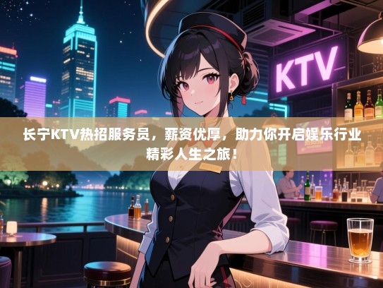 长宁KTV热招服务员，薪资优厚，助力你开启娱乐行业精彩人生之旅！