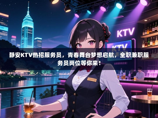 静安KTV热招服务员，青春舞台梦想启航，全职兼职服务员岗位等你来！