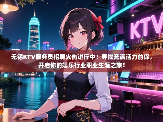 无锡KTV服务员招聘火热进行中！寻找充满活力的你，开启你的娱乐行业职业生涯之旅！