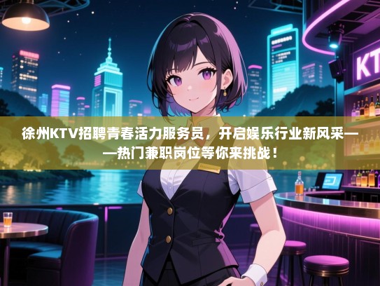 徐州KTV招聘青春活力服务员，开启娱乐行业新风采——热门兼职岗位等你来挑战！