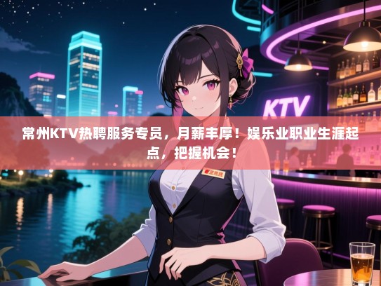常州KTV热聘服务专员，月薪丰厚！娱乐业职业生涯起点，把握机会！