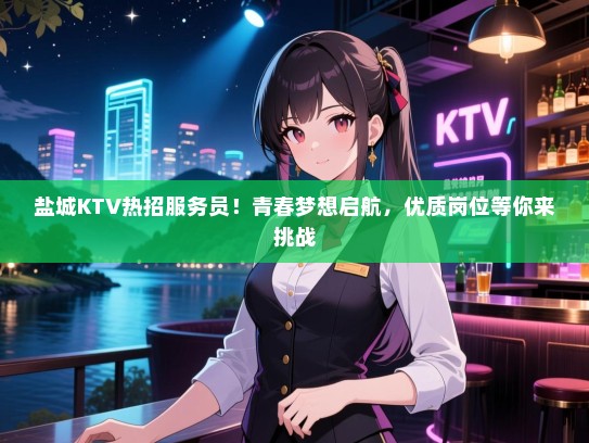 盐城KTV热招服务员！青春梦想启航，优质岗位等你来挑战