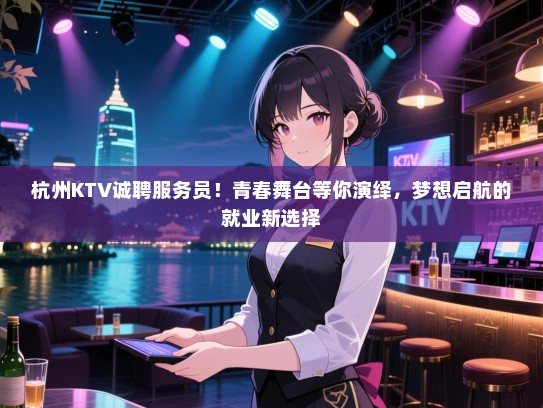 杭州KTV诚聘服务员!青春舞台等你演绎,梦想启航的就业新选择 杭州KTV诚聘服务员!青春舞台等你演绎,梦想启航的就业新选择