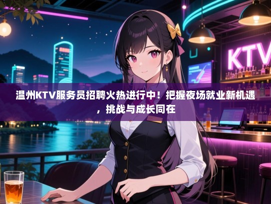 温州KTV服务员招聘火热进行中!把握夜场就业新机遇,挑战与成长同在 温州KTV服务员招聘火热进行中!把握夜场就业新机遇,挑战与成长同在