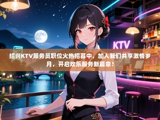 绍兴KTV服务员职位火热招募中，加入我们共享激情岁月，开启欢乐服务新篇章！