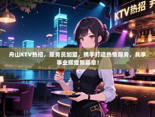 舟山KTV热招，服务员加盟，携手打造热情服务，共享事业辉煌新篇章！