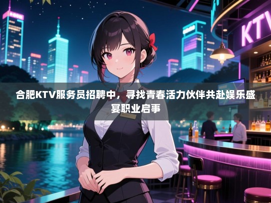 合肥KTV服务员招聘中,寻找青春活力伙伴共赴娱乐盛宴职业启事 合肥KTV服务员招聘中,寻找青春活力伙伴共赴娱乐盛宴职业启事