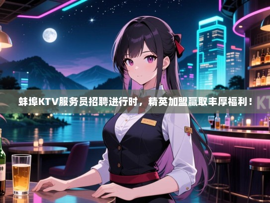 蚌埠KTV服务员招聘进行时，精英加盟赢取丰厚福利！