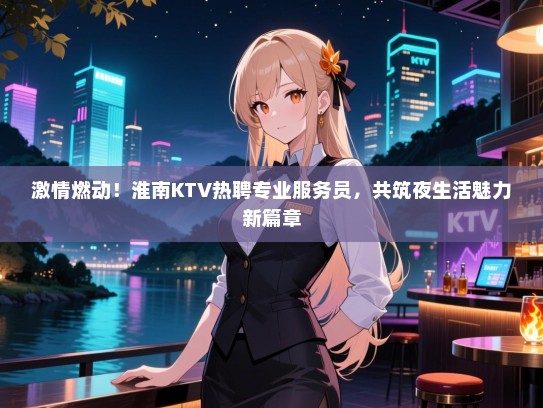 激情燃动!淮南KTV热聘专业服务员,共筑夜生活魅力新篇章 激情燃动!淮南KTV热聘专业服务员,共筑夜生活魅力新篇章