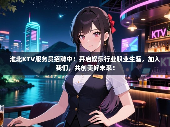 淮北KTV服务员招聘中!开启娱乐行业职业生涯,加入我们,共创美好未来! 淮北KTV服务员招聘中!开启娱乐行业职业生涯,加入我们,共创美好未来!