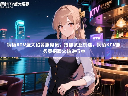 铜陵KTV盛大招募服务员,抢抓就业机遇,铜陵KTV服务员招聘火热进行中 铜陵KTV盛大招募服务员,抢抓就业机遇,铜陵KTV服务员招聘火热进行中