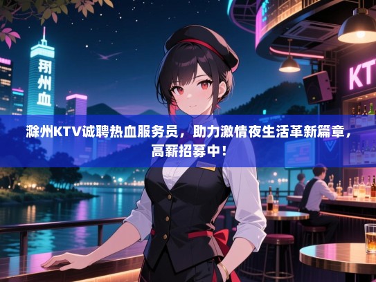 滁州KTV诚聘热血服务员，助力激情夜生活革新篇章，高薪招募中！
