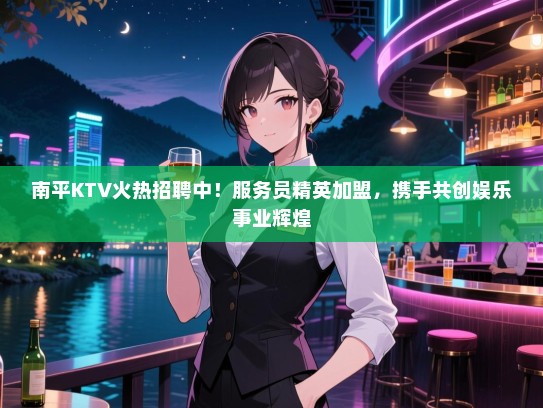 南平KTV火热招聘中!服务员精英加盟,携手共创娱乐事业辉煌 南平KTV火热招聘中!服务员精英加盟,携手共创娱乐事业辉煌
