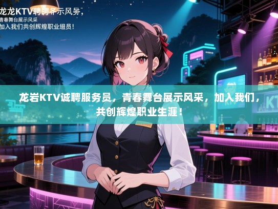 龙岩KTV诚聘服务员,青春舞台展示风采,加入我们,共创辉煌职业生涯! 龙岩KTV诚聘服务员,青春舞台展示风采,加入我们,共创辉煌职业生涯!