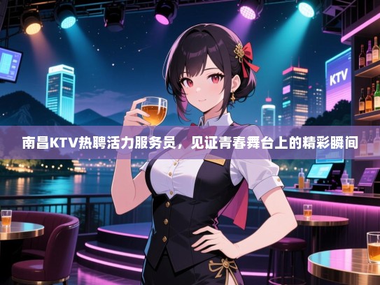 南昌KTV热聘活力服务员,见证青春舞台上的精彩瞬间 南昌KTV热聘活力服务员,见证青春舞台上的精彩瞬间