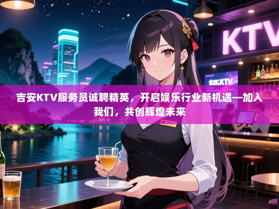 吉安KTV服务员诚聘精英,开启娱乐行业新机遇—加入我们,共创辉煌未来 吉安KTV服务员诚聘精英,开启娱乐行业新机遇—加入我们,共创辉煌未来