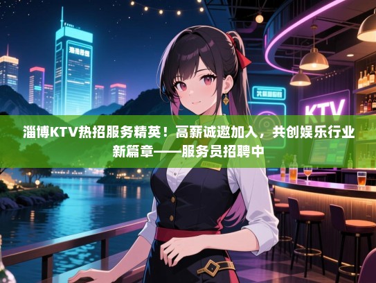 淄博KTV热招服务精英!高薪诚邀加入,共创娱乐行业新篇章——服务员招聘中 淄博KTV热招服务精英!高薪诚邀加入,共创娱乐行业新篇章——服务员招聘中