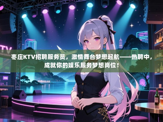 枣庄KTV招聘服务员,激情舞台梦想起航——热聘中,成就你的娱乐服务梦想岗位! 枣庄KTV招聘服务员,激情舞台梦想起航——热聘中,成就你的娱乐服务梦想岗位!