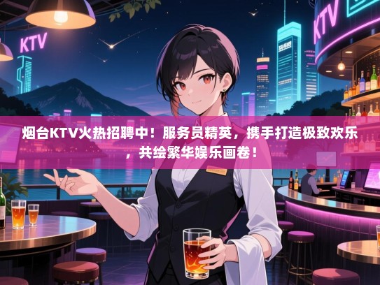 烟台KTV火热招聘中!服务员精英,携手打造极致欢乐,共绘繁华娱乐画卷! 烟台KTV火热招聘中!服务员精英,携手打造极致欢乐,共绘繁华娱乐画卷!