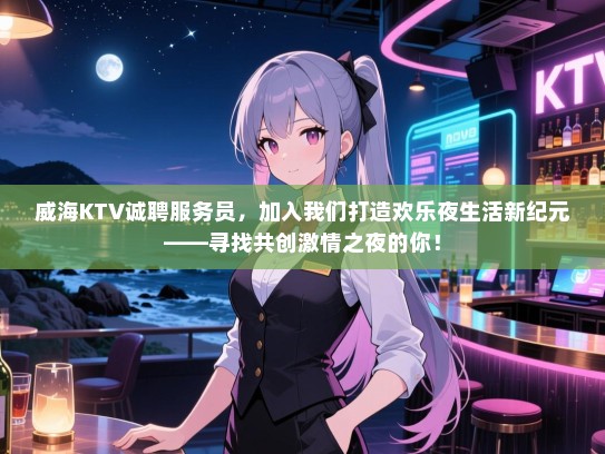 威海KTV诚聘服务员，加入我们打造欢乐夜生活新纪元——寻找共创激情之夜的你！