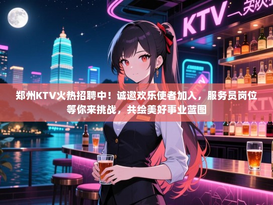 郑州KTV火热招聘中!诚邀欢乐使者加入,服务员岗位等你来挑战,共绘美好事业蓝图 郑州KTV火热招聘中!诚邀欢乐使者加入,服务员岗位等你来挑战,共绘美好事业蓝图