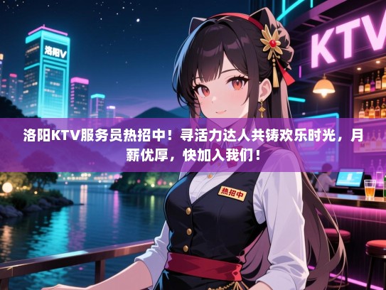 洛阳KTV服务员热招中!寻活力达人共铸欢乐时光,月薪优厚,快加入我们! 洛阳KTV服务员热招中!寻活力达人共铸欢乐时光,月薪优厚,快加入我们!