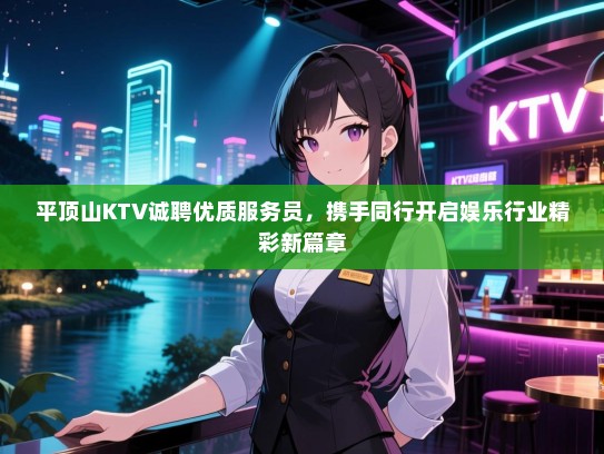 平顶山KTV诚聘优质服务员，携手同行开启娱乐行业精彩新篇章