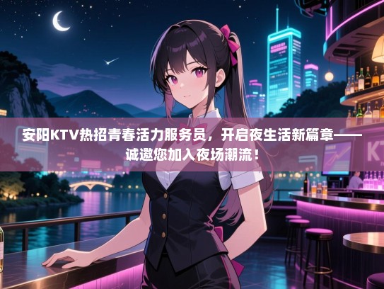 安阳KTV热招青春活力服务员,开启夜生活新篇章——诚邀您加入夜场潮流! 安阳KTV热招青春活力服务员,开启夜生活新篇章——诚邀您加入夜场潮流!