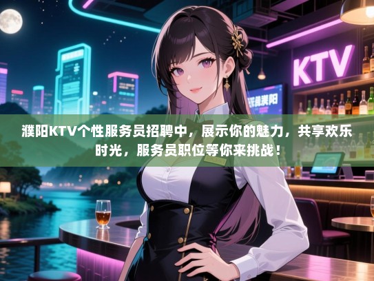 濮阳KTV个性服务员招聘中，展示你的魅力，共享欢乐时光，服务员职位等你来挑战！